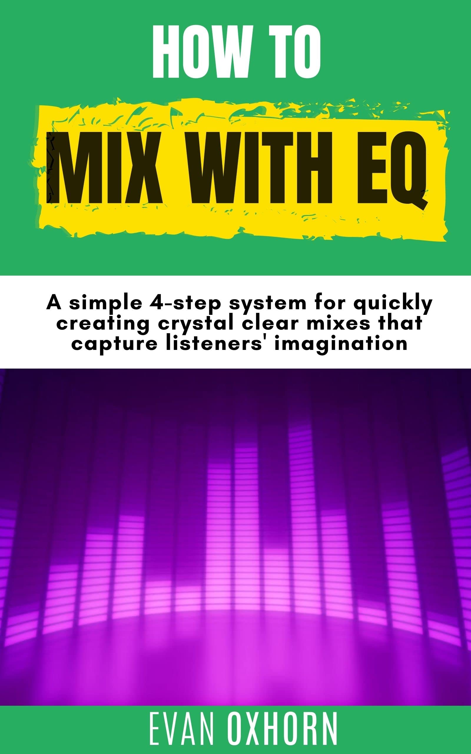 How to Mix with EQ: A simple 4-step system for quickly creating crystal clear mixes that capture listeners' imagination (Kindle Edition)