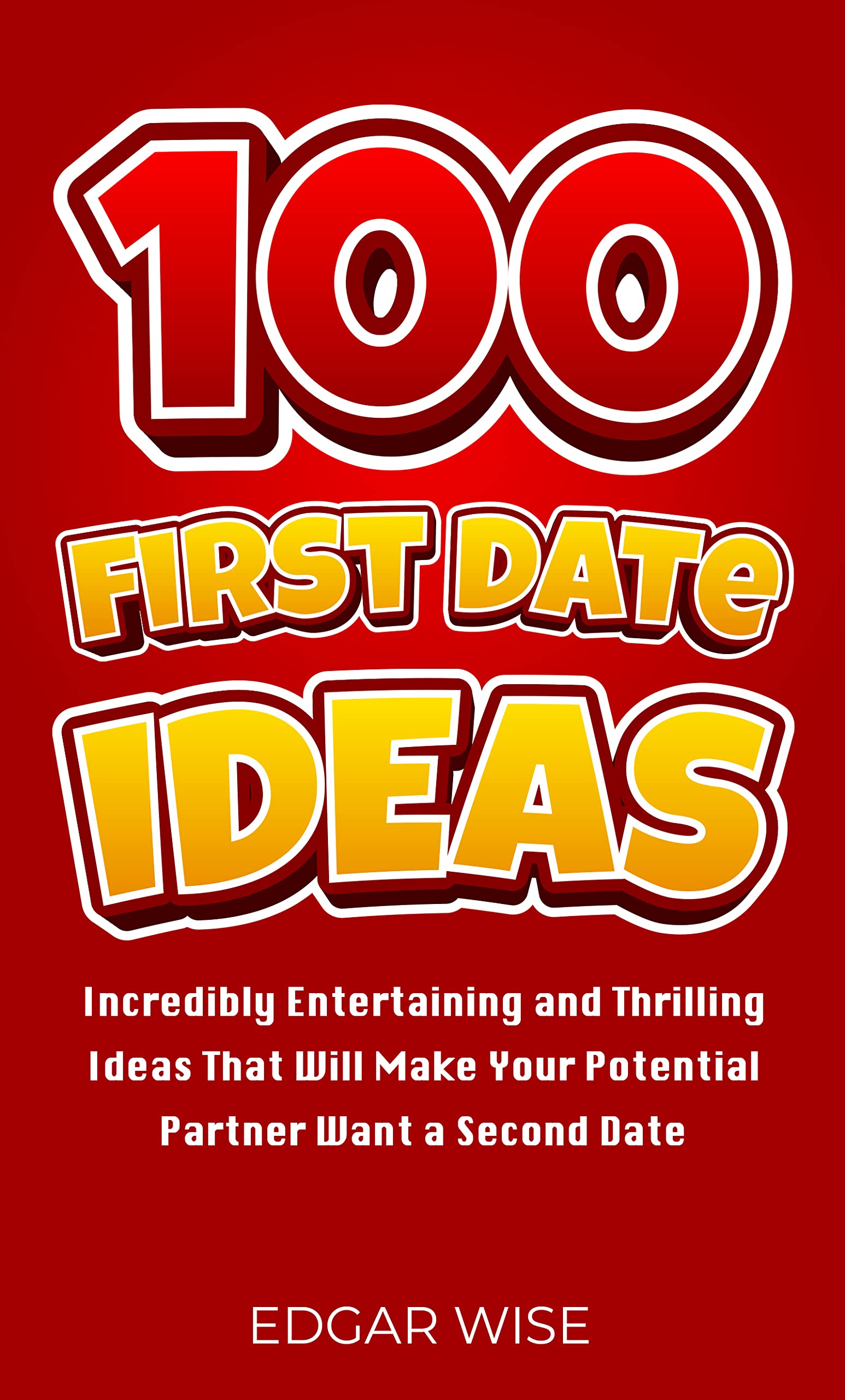 100 First Date Ideas: Incredibly Entertaining and Thrilling Ideas That Will Make Your Potential Partner Want a Second Date (Relationship Wellness Book 6)