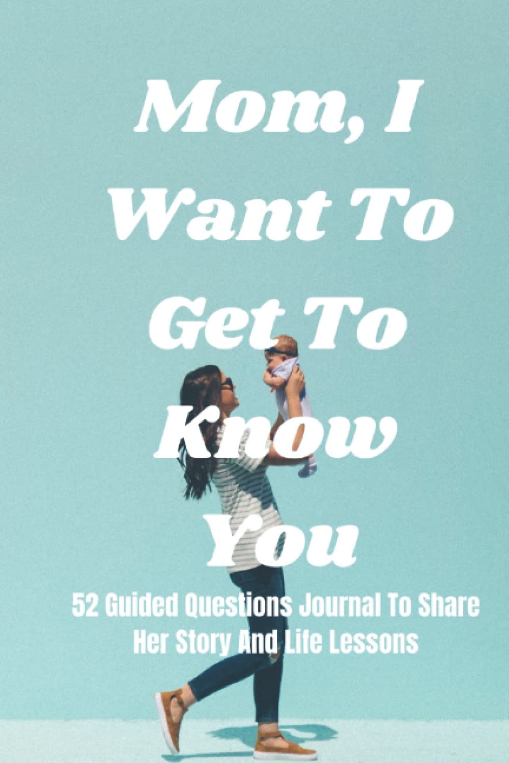 Mom, I Want To Get To Know You: 52 Guided Questions Journal To Share Her Story And Life Lessons (Paperback)
