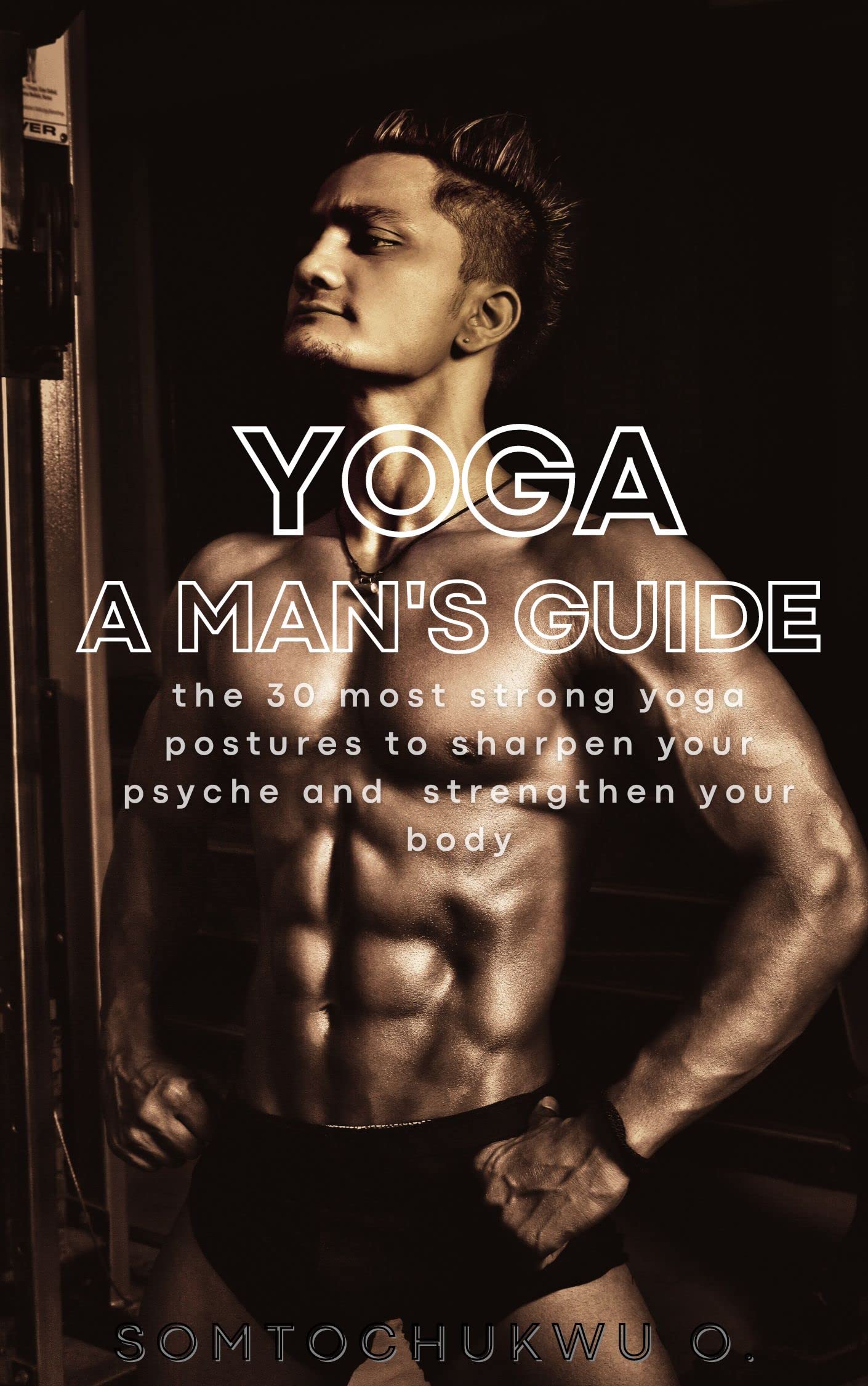 YOGA_A MAN'S GUIDE: the 30 most strong yoga postures to sharpen your psyche and strengthen your body (Kindle Edition)