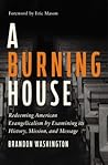 A Burning House: Redeeming American Evangelicalism by Examining Its History, Mission, and Message