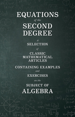 Equations of the Second Degree - A Selection of Classic Mathematical Articles Containing Examples and Exercises on the Subject of Algebra