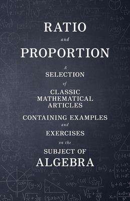 Ratio and Proportion - A Selection of Classic Mathematical Articles Containing Examples and Exercises on the Subject of Algebra (Mathematics Series)