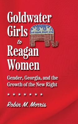 Goldwater Girls to Reagan Women: Gender, Georgia, and the Growth of the New Right (Since 1970: Histories of Contemporary America)