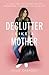 Declutter Like a Mother: A Guilt-Free, No-Stress Way to Transform Your Home and Your Life