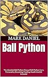 Ball Python : The Absolute Ball Python Manual Ball Python Care, Personality, Grooming, Feeding, Health And All Included