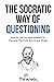The Socratic Way Of Questioning: How To Use Socrates' Method To Discover The Truth And Argue Wisely (Critical Thinking & Logic Mastery)