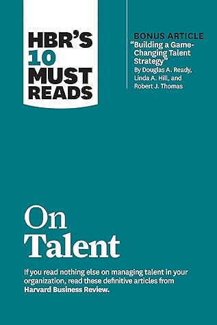 HBR's 10 Must Reads on Talent (with bonus article "Building a Game-Changing Talent Strategy" by Douglas A. Ready, Linda A. Hill, and Robert J. Thomas)