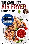 The Complete Air Fryer Cookbook: 150 quick, easy, and affordable air fryer recipes. Fry, roast, bake and cook your favorite dishes