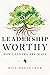 Leadership Worthy: How Leaders Are Made