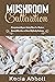 Mushroom Cultivation: A Comprehensive Beginner’s Guide to Master Your Mushroom Growing Skills to Grow and Harvest High Quality Mushrooms