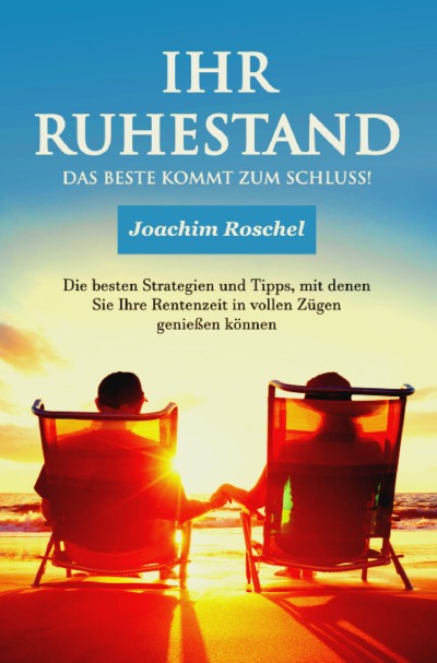 IHR RUHESTAND - Das Beste kommt zum Schluss!: Die besten Strategien und Tipps, mit denen Sie Ihre Rentenzeit in vollen Zügen genießen können (German Edition)