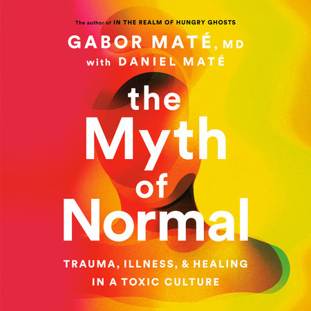 The Myth of Normal: Trauma, Illness, and Healing in a Toxic Culture
