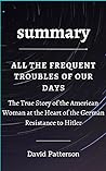 summary on ALL THE FREQUENT TROUBLES OF OUR DAYS: The True Story of the American Woman at the Heart of the German Resistance to Hitler