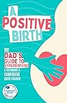 A Positive Birth : The Dad's Guide To Hypnobirthing & Becoming A Confident Birth Partner