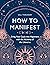 How to Manifest: Bring Your Goals into Alignment with the Alchemy of the Universe