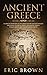Ancient Greece: A Concise Overview of the Greek History and Mythology Including Classical Greece, Hellenistic Greece, Roman Greece and The Byzantine Empire (Ancient History)