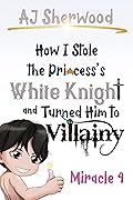 How I stole the Princess's White Knight and Turned Him to Villainy: Miracle 4 (Villainy, #4)