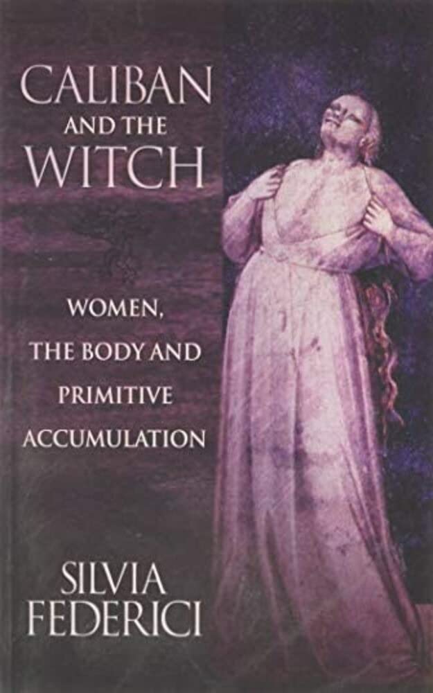 Caliban and the Witch: Women, the Body and Primitive Accumulation.