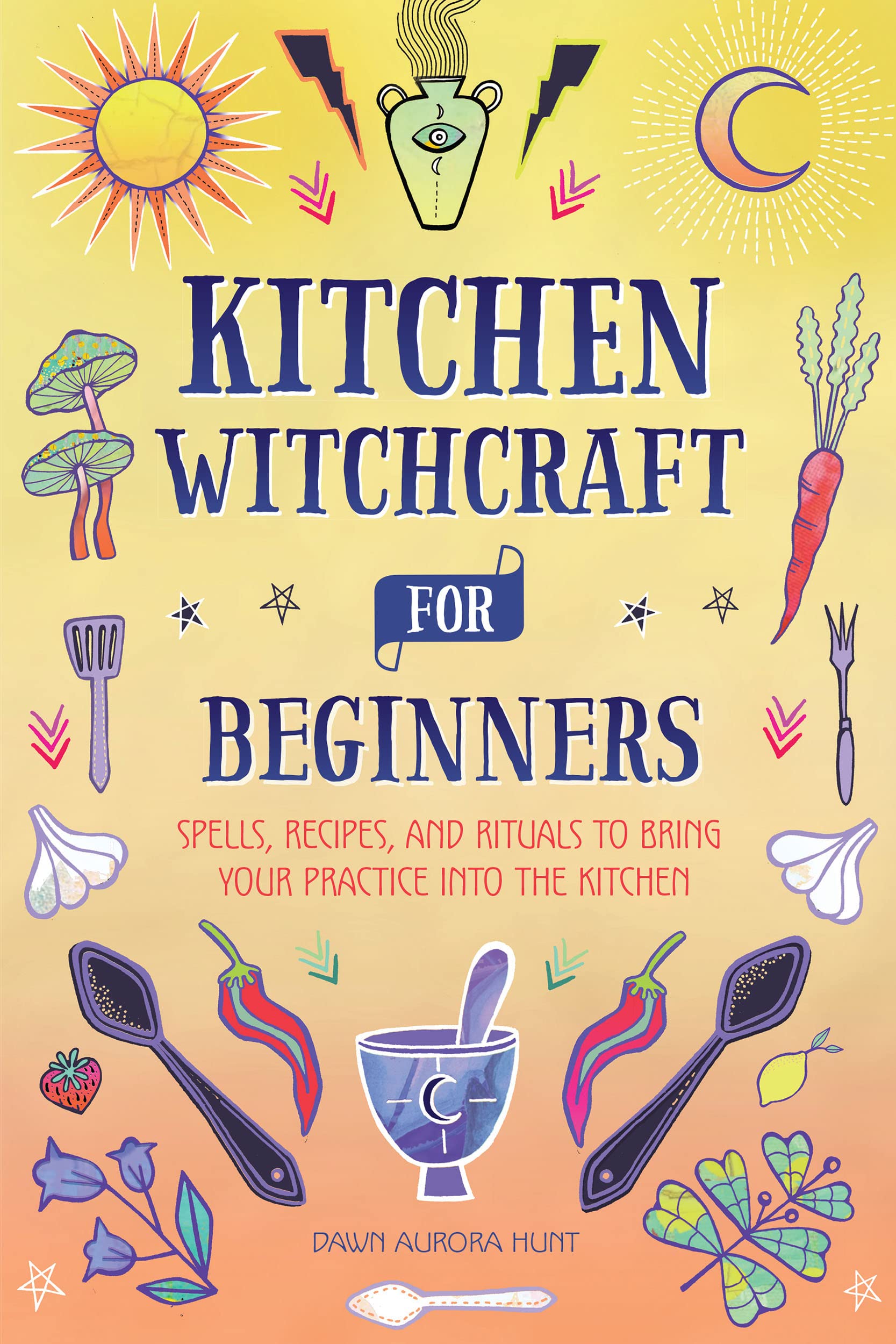 Kitchen Witchcraft for Beginners: Spells, Recipes, and Rituals to Bring Your Practice Into the Kitchen (Kindle Edition)