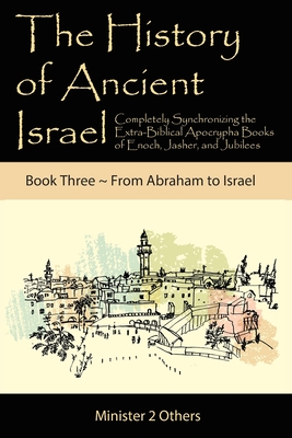 The History of Ancient Israel: Completely Synchronizing the Extra-Biblical Apocrypha Books of Enoch, Jasher, and Jubilees: Book 3 From Abraham to Israel