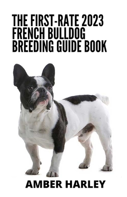 The First-rate 2023 French Bulldog Breeding Guide Book: Everything You Need To Know