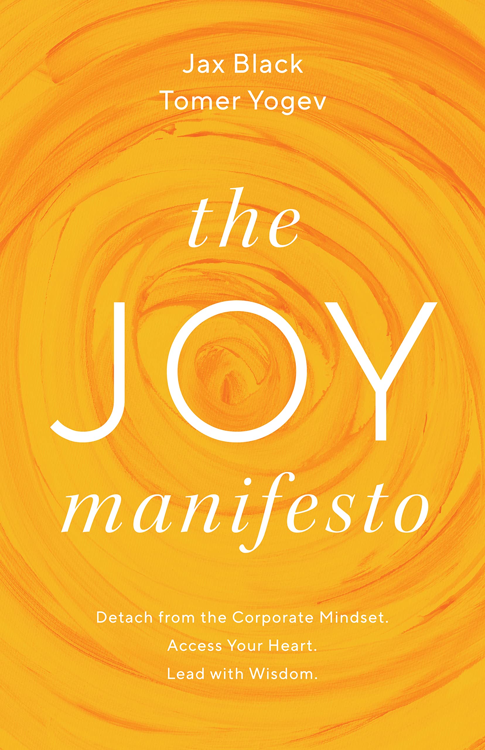 The Joy Manifesto: Detach from the Corporate Mindset. Access Your Heart. Lead with Wisdom.