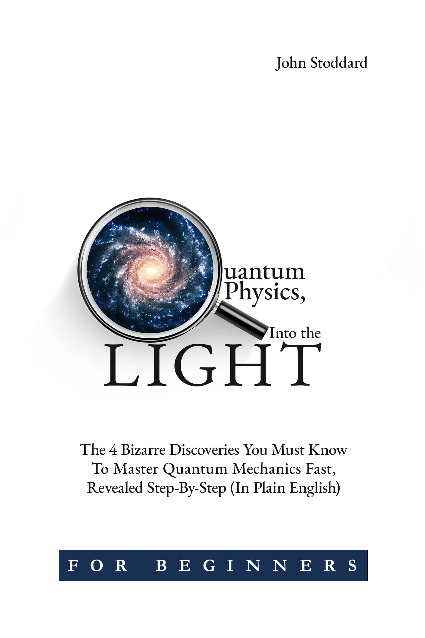 Quantum Physics for Beginners, Into the Light: The 4 Bizarre Discoveries You Must Know To Master Quantum Mechanics Fast, Revealed Step-By-Step (In Plain English!)