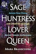 Sage, Huntress, Lover, Queen: Access Your Power and Creativity through Sacred Female Archetypes
