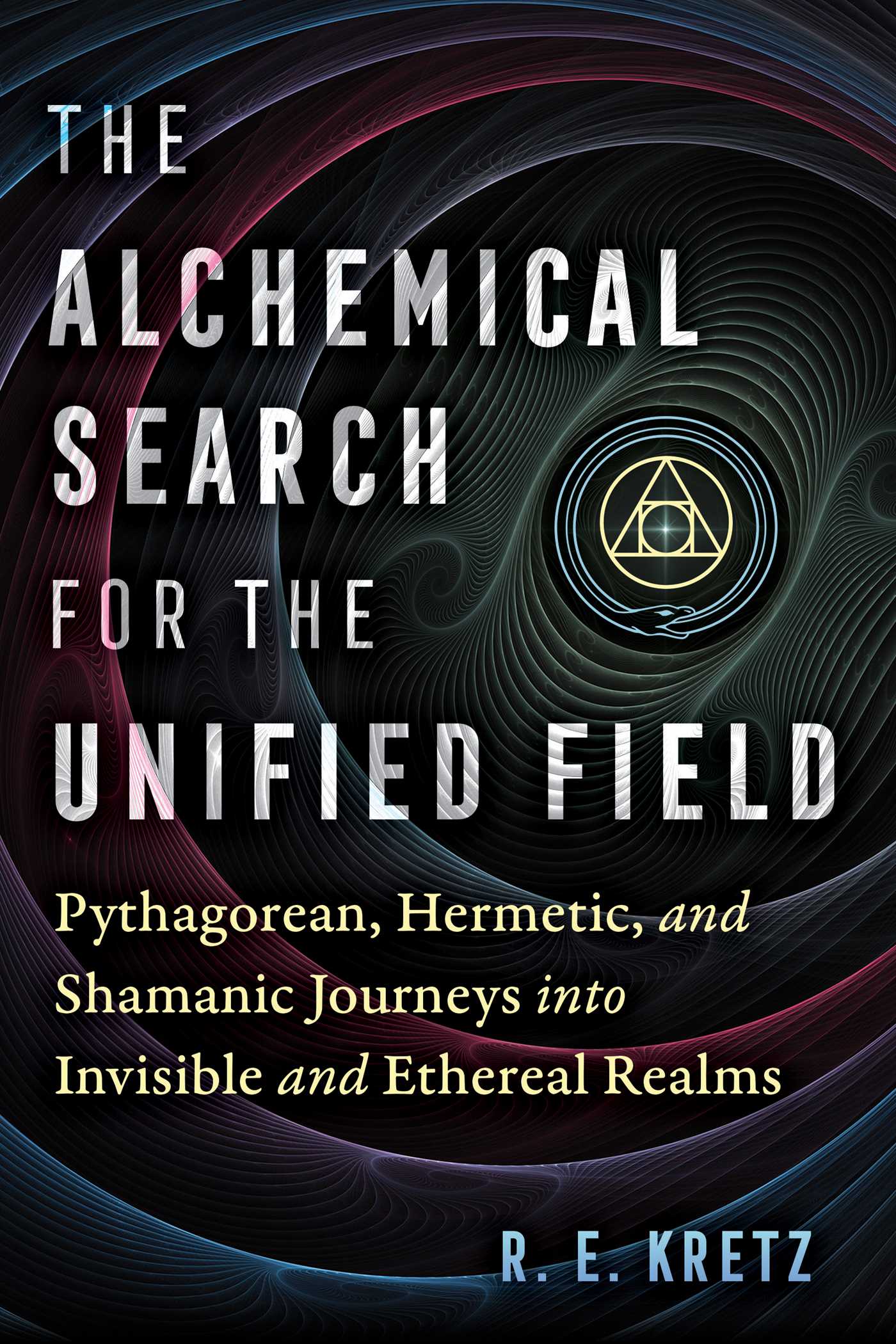 The Alchemical Search for the Unified Field: Pythagorean, Hermetic, and Shamanic Journeys into Invisible and Ethereal Realms (Paperback)