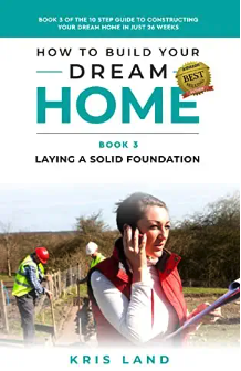 How To Build Your Dream Home: Laying a Solid Foundation, Book 3 Of The 10 Step Guide to Constructing Your Dream Home In Just 26 Weeks, While Saving Up To $50,000 (Kindle Edition)
