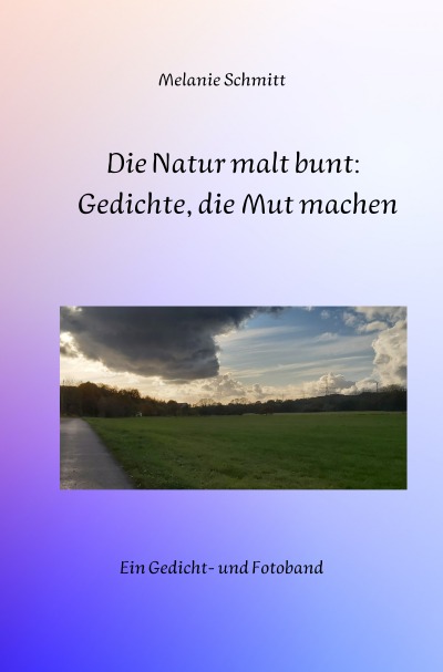 Die Natur malt bunt: Gedichte, die Mut machen: Ein Gedicht- und Fotoband
