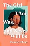 The Girl I Am, Was, and Never Will Be by Shannon Gibney