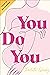 You Do You: The Inspirational Guide To Getting The Life You Want