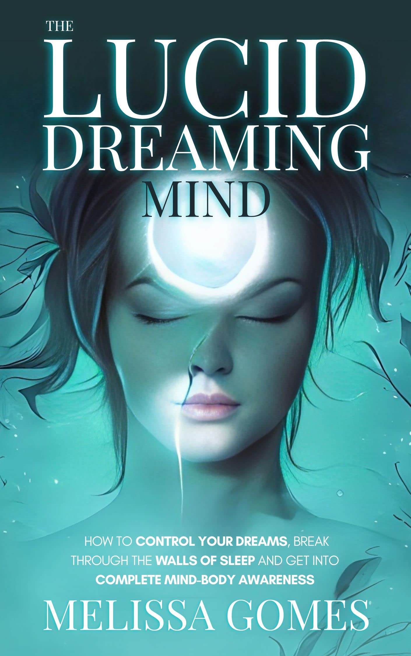 The Lucid Dreaming Mind: How To Control Your Dreams, Break Through The Walls Of Sleep And Get Into Complete Mind-Body Awareness (Kindle Edition)