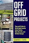 Off-Grid Projects: Tips and Tricks to Build High Quality Solar Panels, Rain Barrels, and Chicken Coops