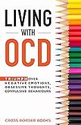 LIVING WITH OCD: Triumph over Negative Emotions, Obsessive Thoughts, and Compulsive Behaviors