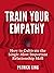 Train Your Empathy: How to Cultivate the Single Most Important Relationship Skill