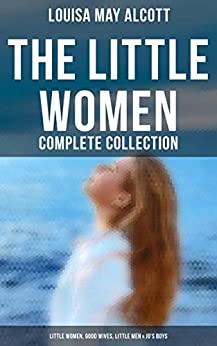 The Little Women - Complete Collection: Little Women, Good Wives, Little Men & Jo's Boys: The Beloved Classics of American Literature