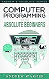 Computer Programming for Absolute Beginners : 3 Books in 1 - Learn the Art of Computer Programming and Start Your Journey as A Self-Taught Programmer