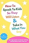 HOW TO SPEAK TO KIDS SO THEY WILL LISTEN & TAKE IN WHAT YOU SAY: A Practical Guide to Living with Kids | Freakouts, complaining, bullying, as well as other Parenting Problems