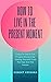 How To Live In The Present Moment: Learn To Live In The Present Moment By Freeing Yourself From The Past And The Future (Self Improvement Books: Personal Development, Success and happiness)