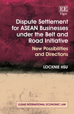 Dispute Settlement for ASEAN Businesses under the Belt and Road Initiative: New Possibilities and Directions (Elgar International Economic Law series)