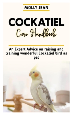 Cockatiel Care Handbook: An Expert advice on raising and training wonderful cockatiel bird as pet