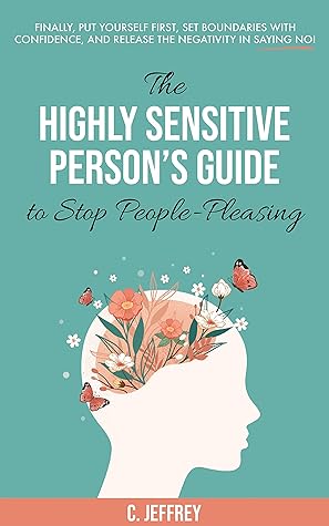 The Highly Sensitive Person's Guide to Stop People-Pleasing: Finally, Put Yourself First, Set Boundaries with Confidence, and Release the Negativity in Saying NO!