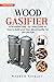 WOOD GASIFIER: A Simplified Step-by-Step Guide On How to Build Your Own Wood Gasifier For Off Grid Fuel