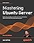 Mastering Ubuntu Server: Explore the versatile, powerful Linux Server distribution Ubuntu 22.04 with this comprehensive guide