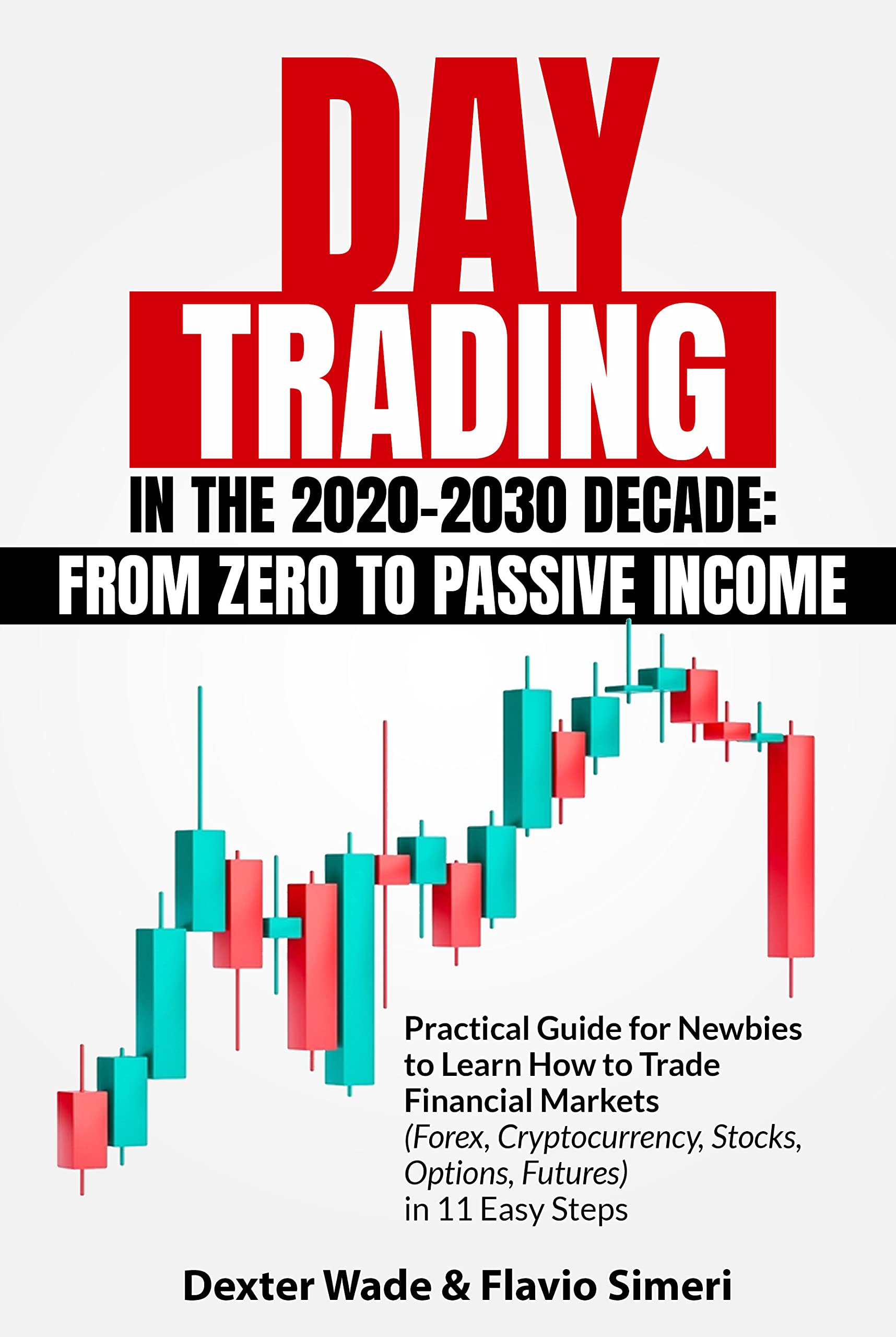 DAY TRADING IN THE 2020-2030 DECADE: From Zero to Passive Income. Practical Guide for Newbies to Learn How to Trade Financial Markets (Forex, Cryptocurrency, ... Stocks, Options, Futures) in 11 Easy Steps