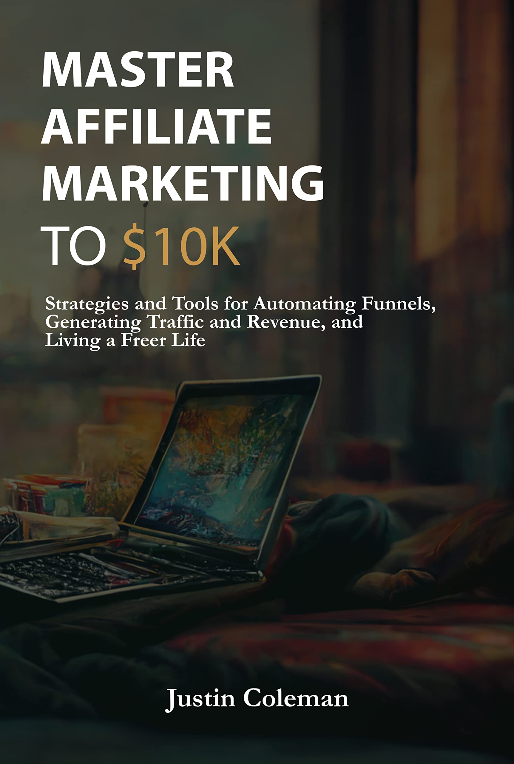 Master Affiliate Marketing to $10k: Strategies and Tools for Automating Funnels, Generating Traffic and Revenue, and Living a Freer Life (Kindle Edition)