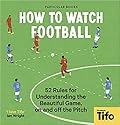 How To Watch Football: 52 Rules for Understanding the Beautiful Game, On and Off the Pitch